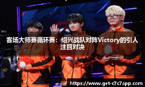 客场大师赛循环赛：绍兴战队对阵Victory的引人注目对决