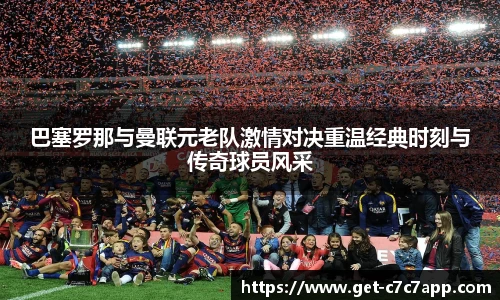 巴塞罗那与曼联元老队激情对决重温经典时刻与传奇球员风采